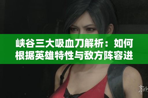 峡谷三大吸血刀解析：如何根据英雄特性与敌方阵容进行有效选择