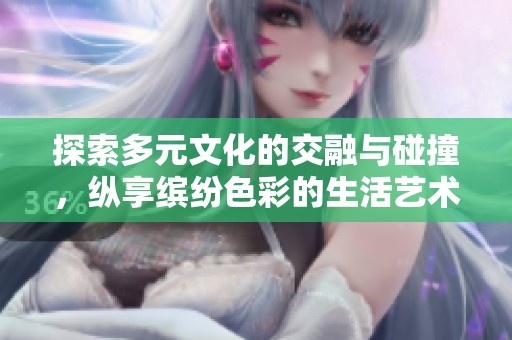 探索多元文化的交融与碰撞，纵享缤纷色彩的生活艺术