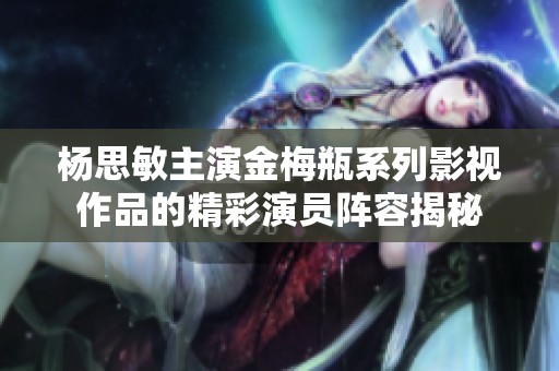 杨思敏主演金梅瓶系列影视作品的精彩演员阵容揭秘