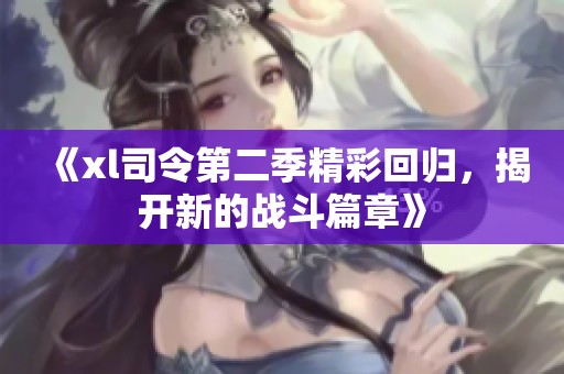 《xl司令第二季精彩回归，揭开新的战斗篇章》