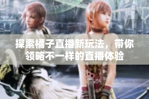 探索橘子直播新玩法，带你领略不一样的直播体验