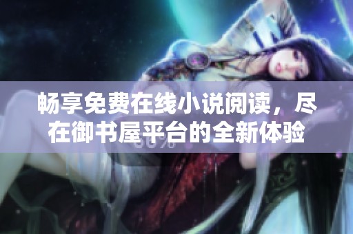 畅享免费在线小说阅读，尽在御书屋平台的全新体验