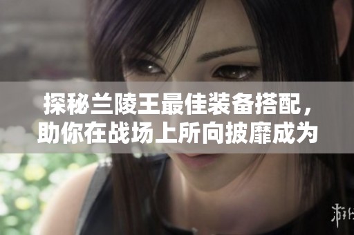 探秘兰陵王最佳装备搭配，助你在战场上所向披靡成为无敌战神！
