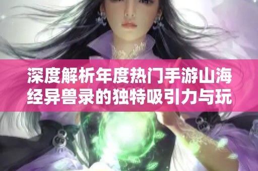 深度解析年度热门手游山海经异兽录的独特吸引力与玩家魅力探讨