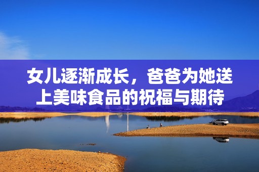 女儿逐渐成长，爸爸为她送上美味食品的祝福与期待