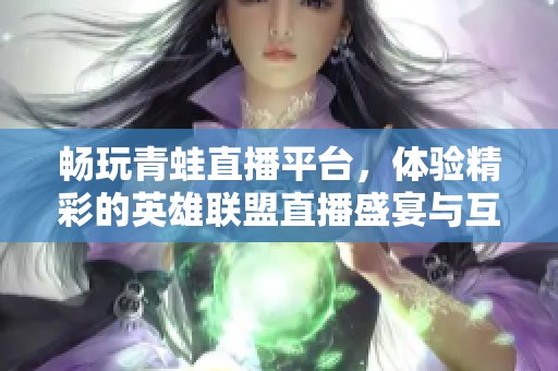 畅玩青蛙直播平台，体验精彩的英雄联盟直播盛宴与互动娱乐乐趣