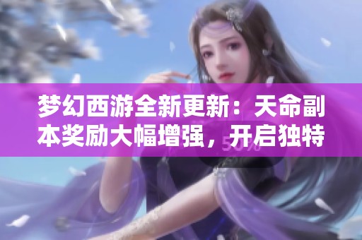 梦幻西游全新更新：天命副本奖励大幅增强，开启独特玩法与挑战体验