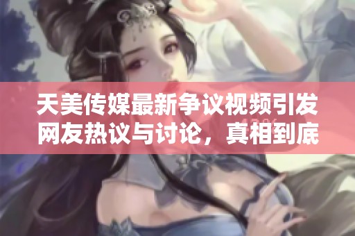 天美传媒最新争议视频引发网友热议与讨论，真相到底是什么