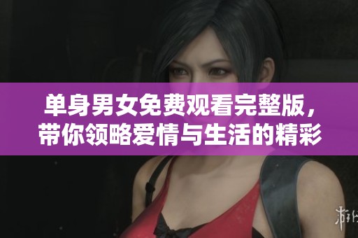 单身男女免费观看完整版，带你领略爱情与生活的精彩故事