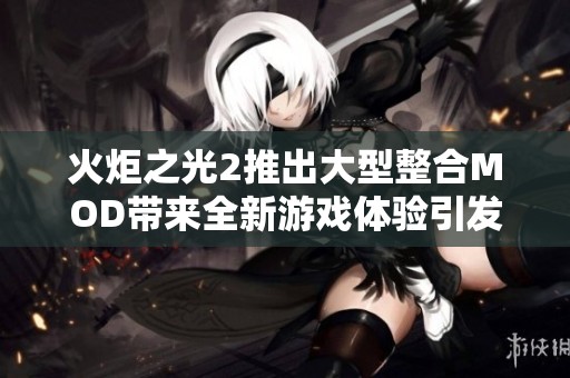 火炬之光2推出大型整合MOD带来全新游戏体验引发玩家热议