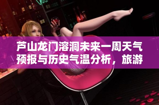 芦山龙门溶洞未来一周天气预报与历史气温分析，旅游指数全面解读添乐趣