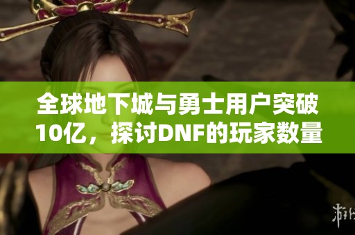 全球地下城与勇士用户突破10亿，探讨DNF的玩家数量和游戏攻略分享
