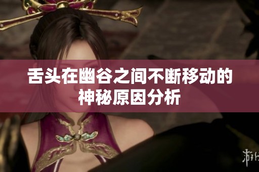 舌头在幽谷之间不断移动的神秘原因分析