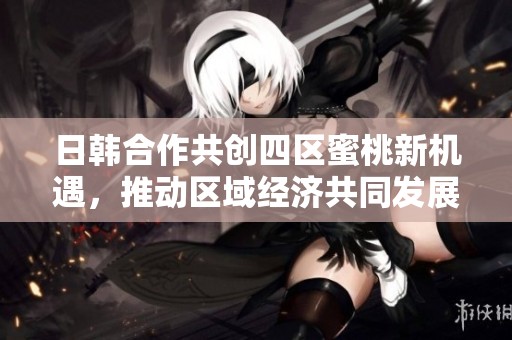 日韩合作共创四区蜜桃新机遇，推动区域经济共同发展