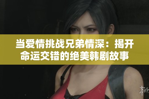 当爱情挑战兄弟情深：揭开命运交错的绝美韩剧故事