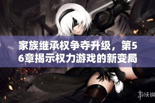 家族继承权争夺升级，第56章揭示权力游戏的新变局