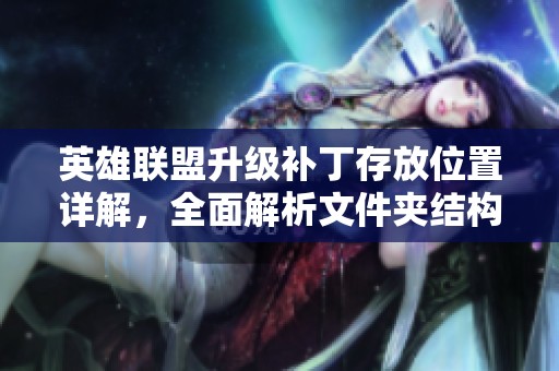 英雄联盟升级补丁存放位置详解，全面解析文件夹结构与使用方法
