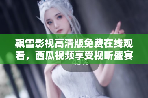 飘雪影视高清版免费在线观看，西瓜视频享受视听盛宴