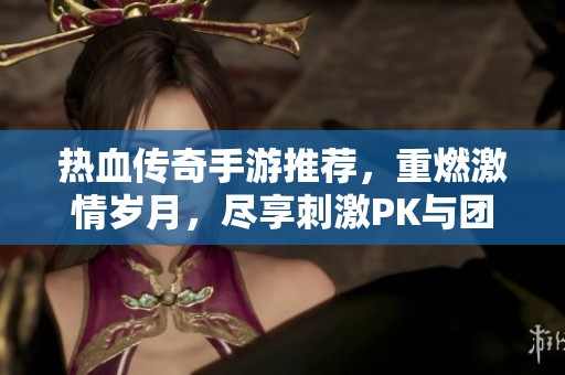 热血传奇手游推荐，重燃激情岁月，尽享刺激PK与团战的无限乐趣