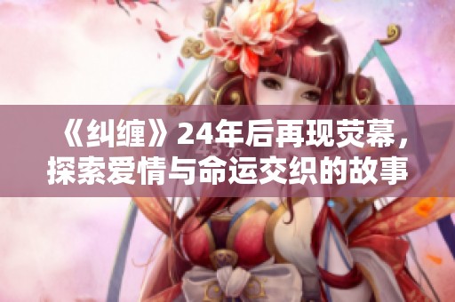 《纠缠》24年后再现荧幕，探索爱情与命运交织的故事