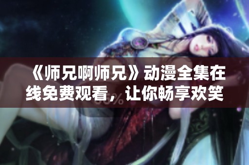 《师兄啊师兄》动漫全集在线免费观看，让你畅享欢笑与感动！