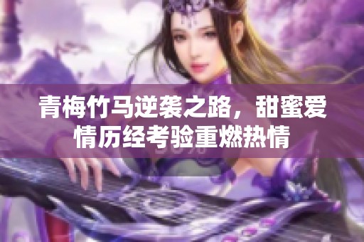 青梅竹马逆袭之路，甜蜜爱情历经考验重燃热情