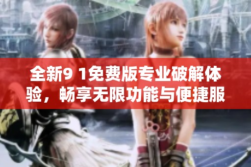 全新9 1免费版专业破解体验，畅享无限功能与便捷服务