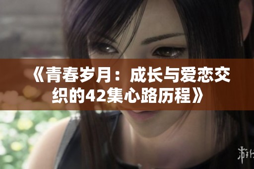 《青春岁月：成长与爱恋交织的42集心路历程》