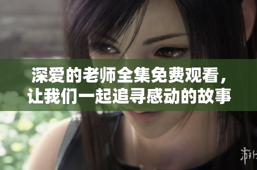 深爱的老师全集免费观看，让我们一起追寻感动的故事