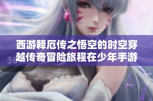 西游释厄传之悟空的时空穿越传奇冒险旅程在少年手游网精彩呈现