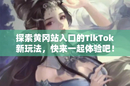 探索黄冈站入口的TikTok新玩法，快来一起体验吧！