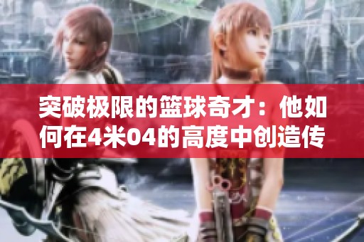 突破极限的篮球奇才：他如何在4米04的高度中创造传奇背后的秘密