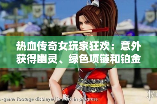 热血传奇女玩家狂欢：意外获得幽灵、绿色项链和铂金戒指的激动心情分享