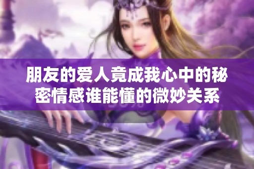 朋友的爱人竟成我心中的秘密情感谁能懂的微妙关系