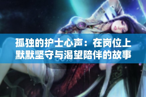 孤独的护士心声：在岗位上默默坚守与渴望陪伴的故事