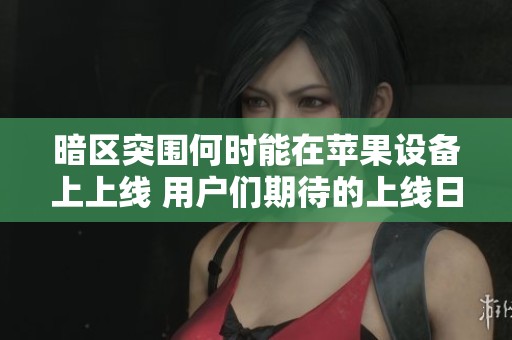 暗区突围何时能在苹果设备上上线 用户们期待的上线日期揭晓了