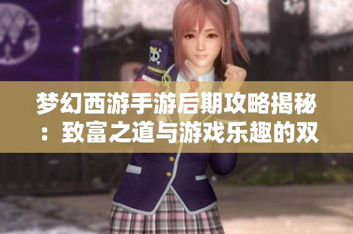 梦幻西游手游后期攻略揭秘：致富之道与游戏乐趣的双重体验分享