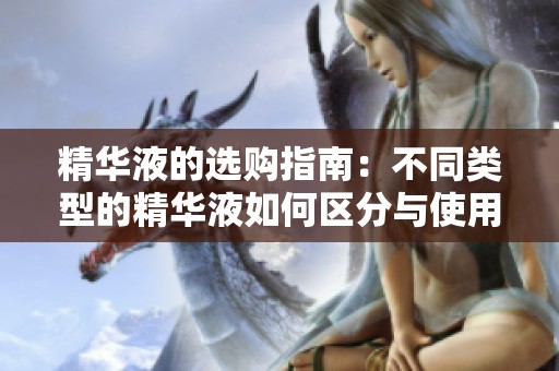 精华液的选购指南：不同类型的精华液如何区分与使用方法分析