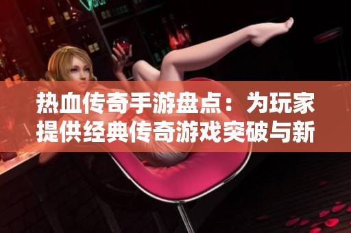 热血传奇手游盘点：为玩家提供经典传奇游戏突破与新享受的最佳选择指南