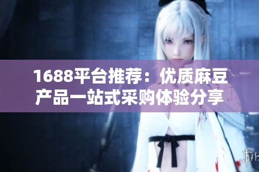 1688平台推荐：优质麻豆产品一站式采购体验分享