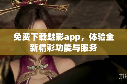 免费下载魅影app，体验全新精彩功能与服务