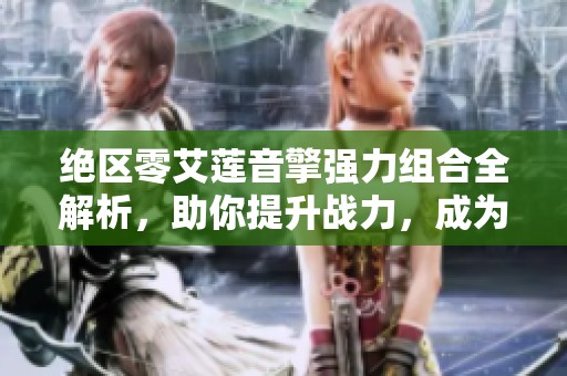 绝区零艾莲音擎强力组合全解析，助你提升战力，成为战场主宰的秘诀揭秘