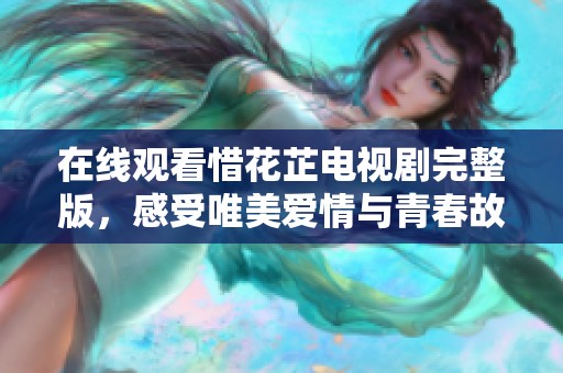 在线观看惜花芷电视剧完整版，感受唯美爱情与青春故事