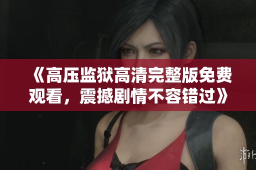 《高压监狱高清完整版免费观看，震撼剧情不容错过》
