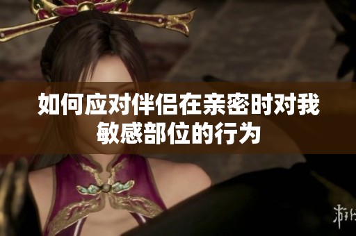 如何应对伴侣在亲密时对我敏感部位的行为