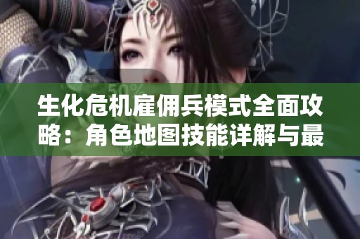 生化危机雇佣兵模式全面攻略：角色地图技能详解与最佳玩法分享