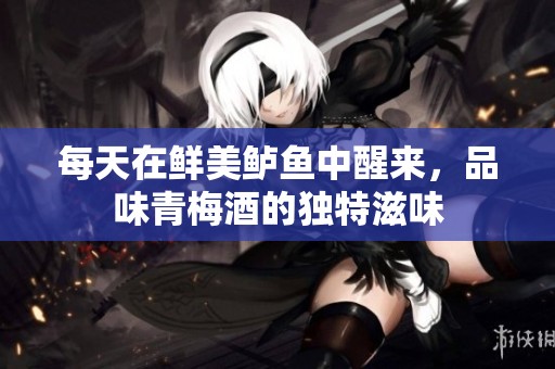 每天在鲜美鲈鱼中醒来，品味青梅酒的独特滋味