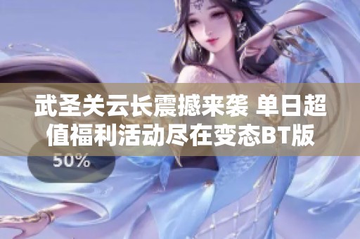 武圣关云长震撼来袭 单日超值福利活动尽在变态BT版游戏中免费体验