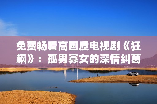 免费畅看高画质电视剧《狂飙》：孤男寡女的深情纠葛