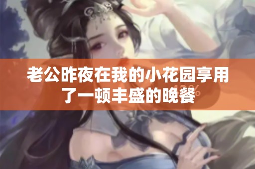老公昨夜在我的小花园享用了一顿丰盛的晚餐
